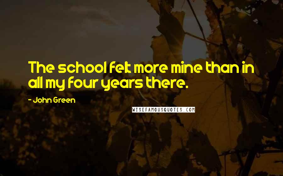 John Green Quotes: The school felt more mine than in all my four years there.