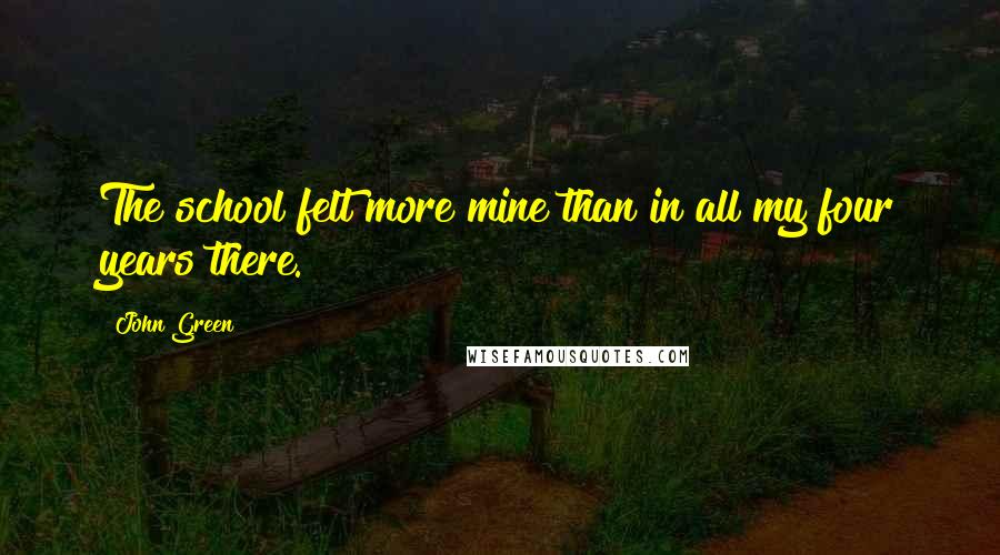 John Green Quotes: The school felt more mine than in all my four years there.
