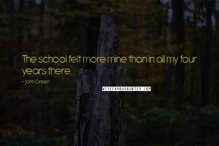 John Green Quotes: The school felt more mine than in all my four years there.