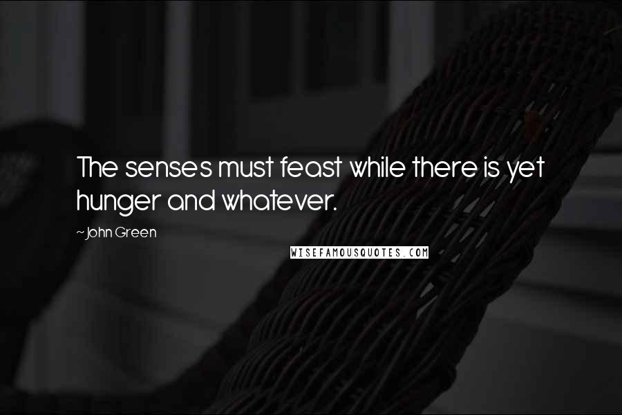 John Green Quotes: The senses must feast while there is yet hunger and whatever.