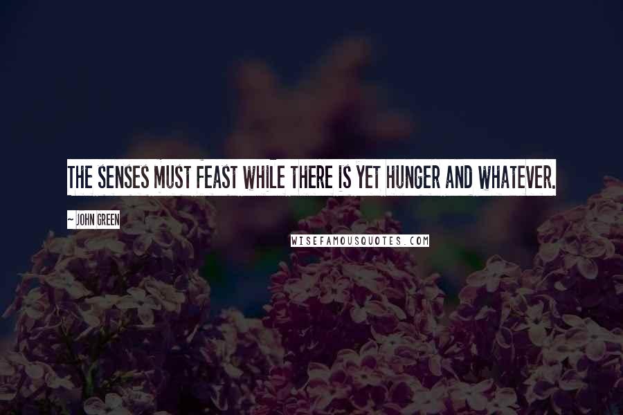 John Green Quotes: The senses must feast while there is yet hunger and whatever.