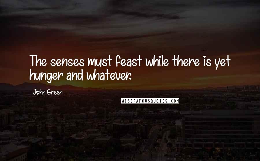 John Green Quotes: The senses must feast while there is yet hunger and whatever.