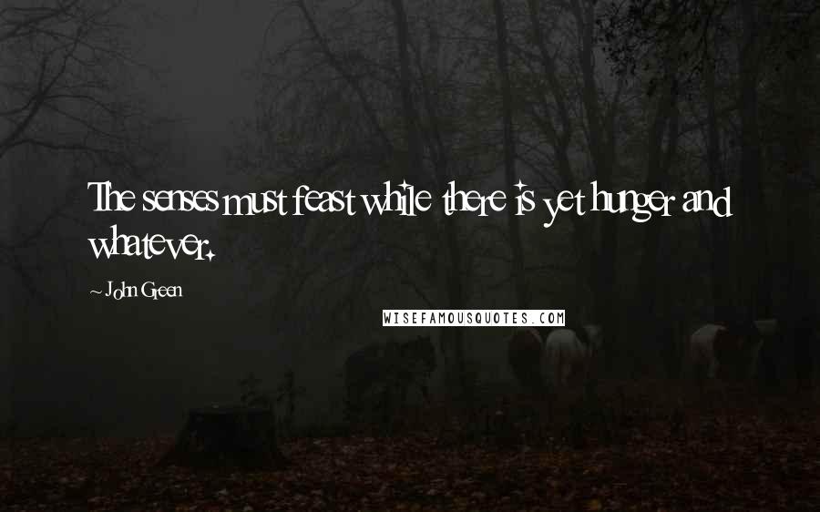 John Green Quotes: The senses must feast while there is yet hunger and whatever.