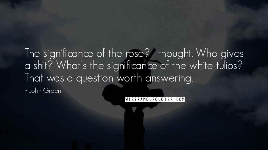 John Green Quotes: The significance of the rose? I thought. Who gives a shit? What's the significance of the white tulips? That was a question worth answering.