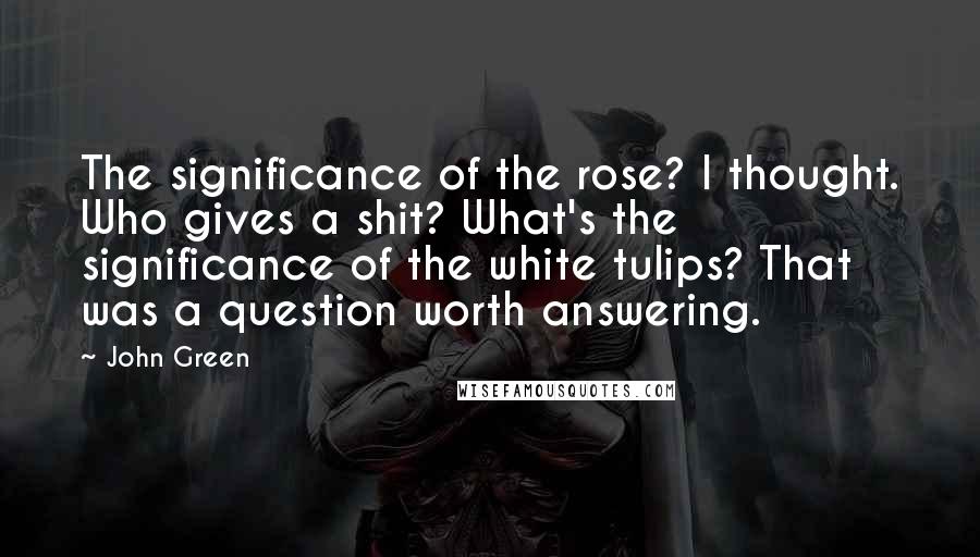 John Green Quotes: The significance of the rose? I thought. Who gives a shit? What's the significance of the white tulips? That was a question worth answering.