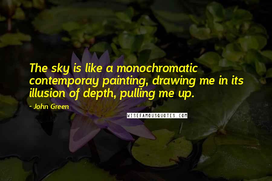 John Green Quotes: The sky is like a monochromatic contemporay painting, drawing me in its illusion of depth, pulling me up.