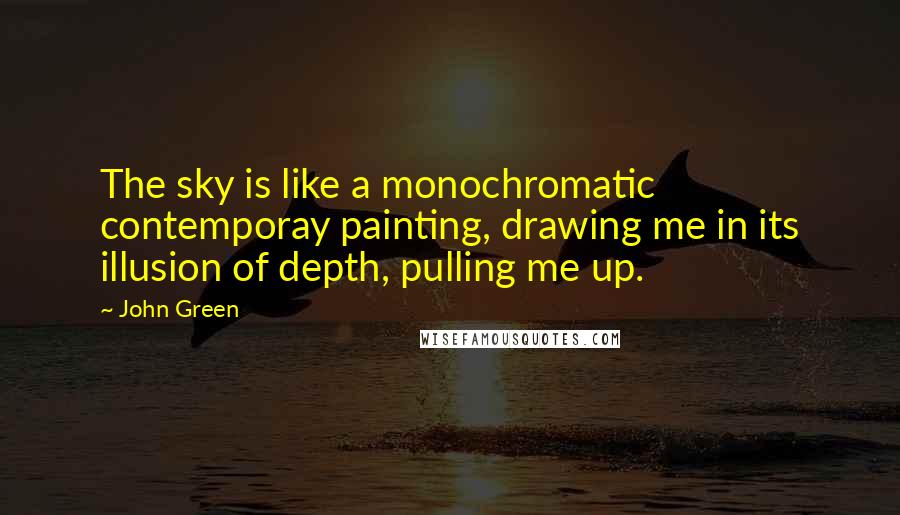 John Green Quotes: The sky is like a monochromatic contemporay painting, drawing me in its illusion of depth, pulling me up.