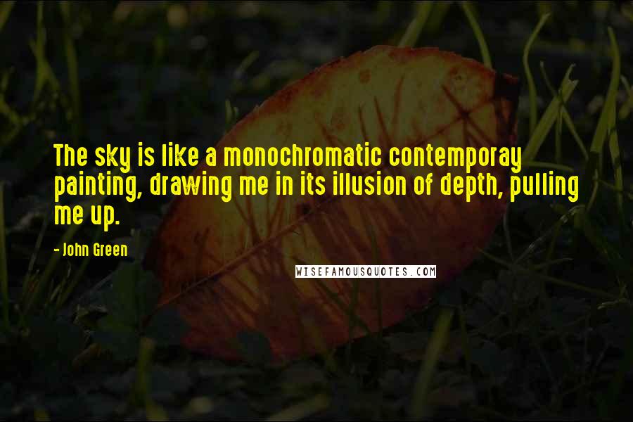 John Green Quotes: The sky is like a monochromatic contemporay painting, drawing me in its illusion of depth, pulling me up.