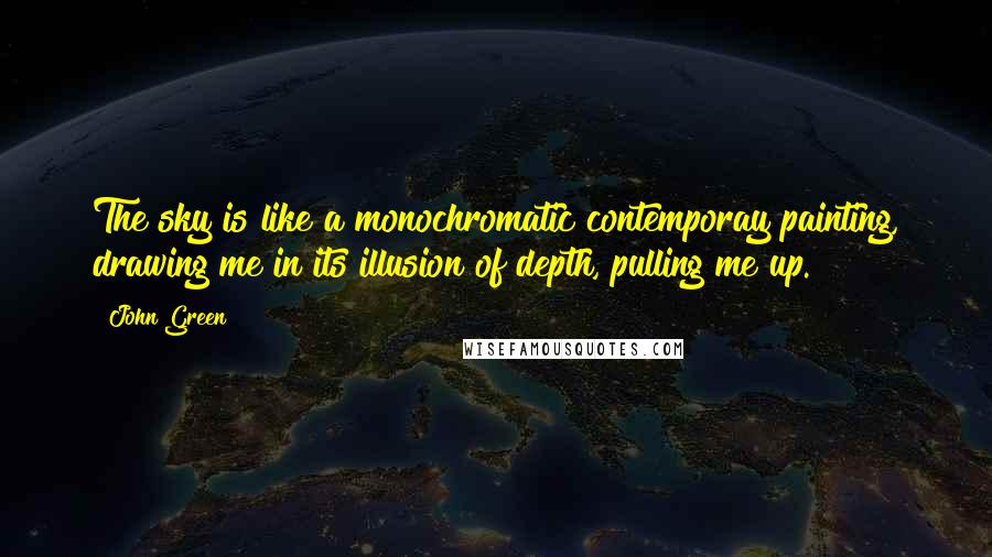 John Green Quotes: The sky is like a monochromatic contemporay painting, drawing me in its illusion of depth, pulling me up.