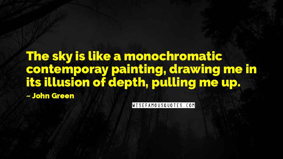 John Green Quotes: The sky is like a monochromatic contemporay painting, drawing me in its illusion of depth, pulling me up.