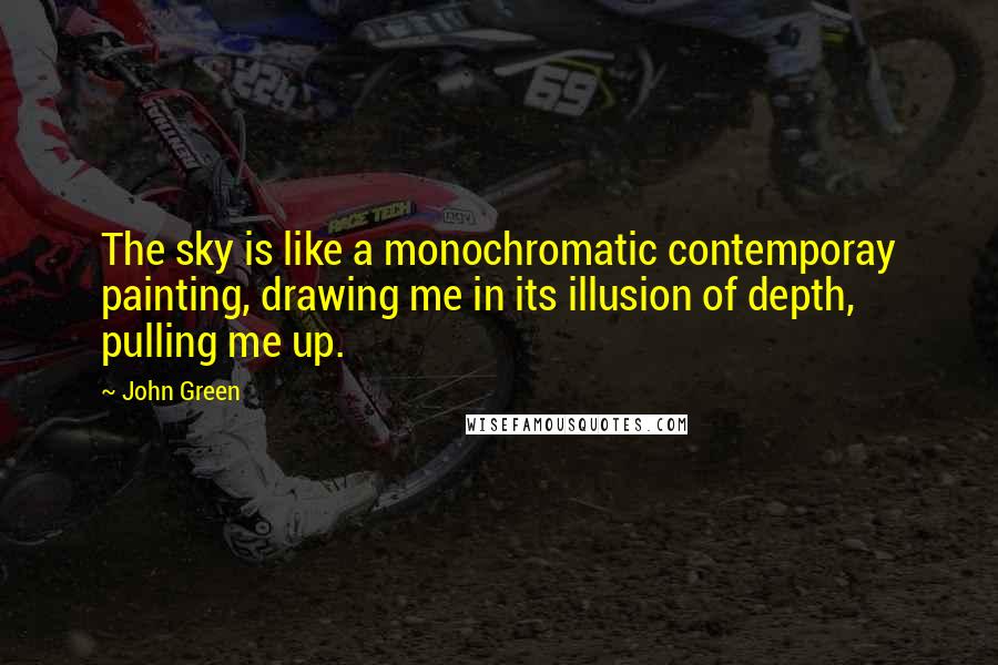 John Green Quotes: The sky is like a monochromatic contemporay painting, drawing me in its illusion of depth, pulling me up.