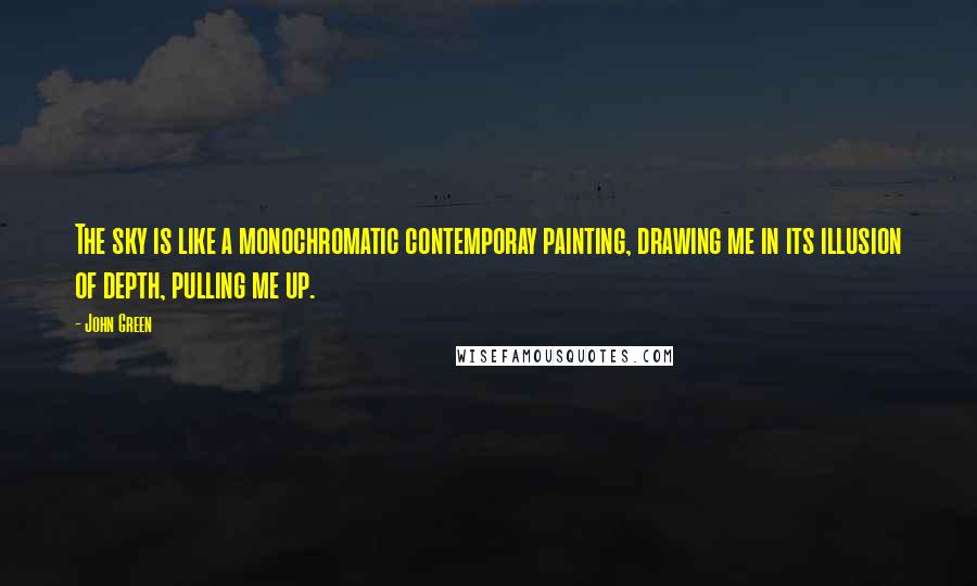 John Green Quotes: The sky is like a monochromatic contemporay painting, drawing me in its illusion of depth, pulling me up.