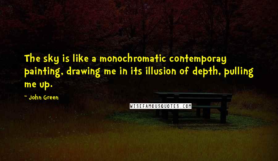 John Green Quotes: The sky is like a monochromatic contemporay painting, drawing me in its illusion of depth, pulling me up.