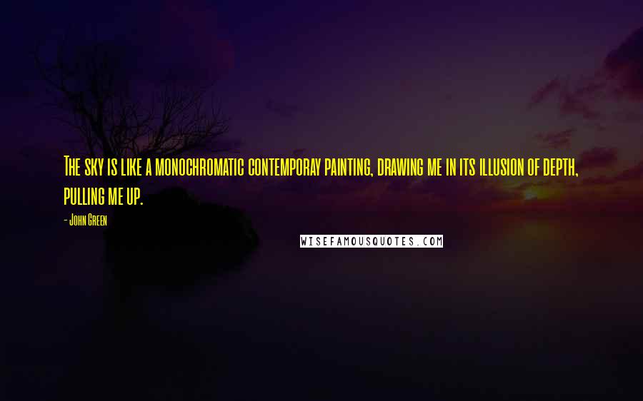 John Green Quotes: The sky is like a monochromatic contemporay painting, drawing me in its illusion of depth, pulling me up.