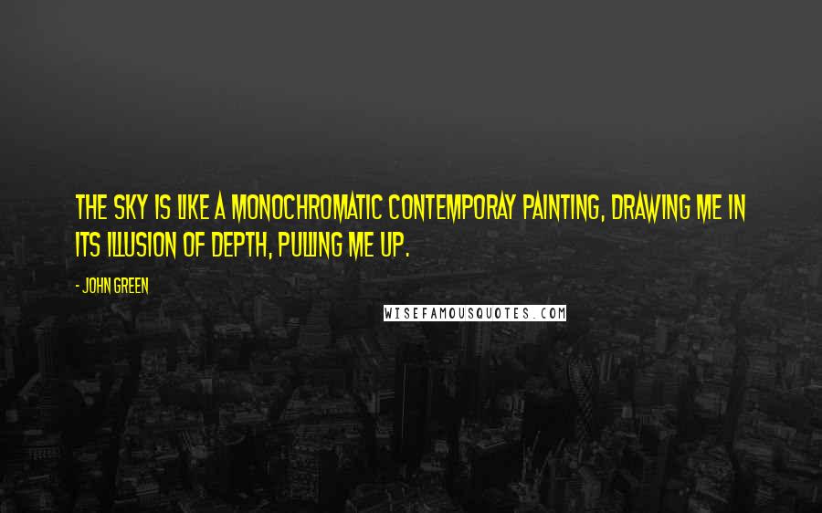 John Green Quotes: The sky is like a monochromatic contemporay painting, drawing me in its illusion of depth, pulling me up.