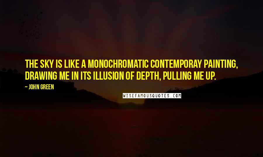 John Green Quotes: The sky is like a monochromatic contemporay painting, drawing me in its illusion of depth, pulling me up.