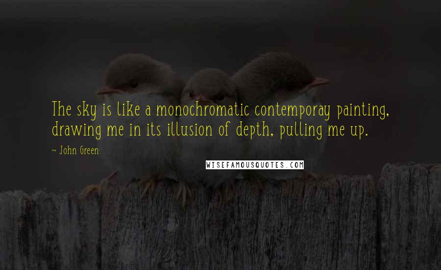 John Green Quotes: The sky is like a monochromatic contemporay painting, drawing me in its illusion of depth, pulling me up.