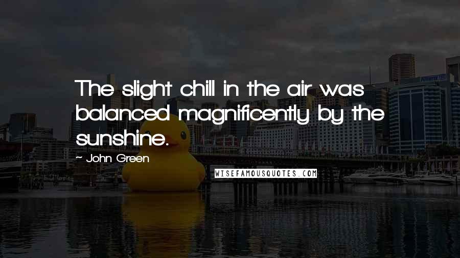 John Green Quotes: The slight chill in the air was balanced magnificently by the sunshine.