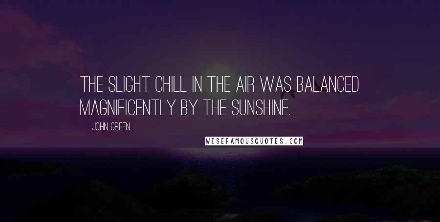 John Green Quotes: The slight chill in the air was balanced magnificently by the sunshine.