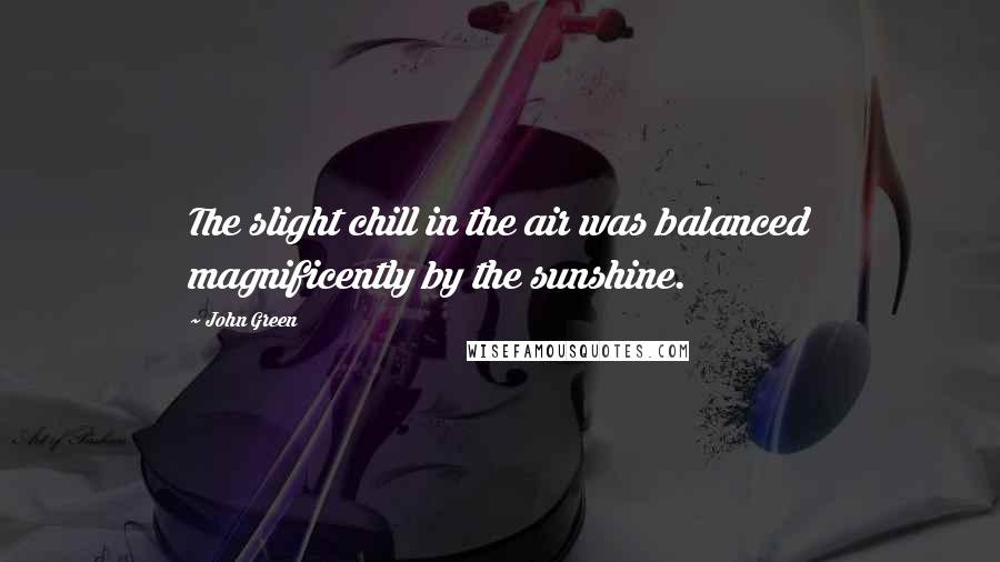 John Green Quotes: The slight chill in the air was balanced magnificently by the sunshine.