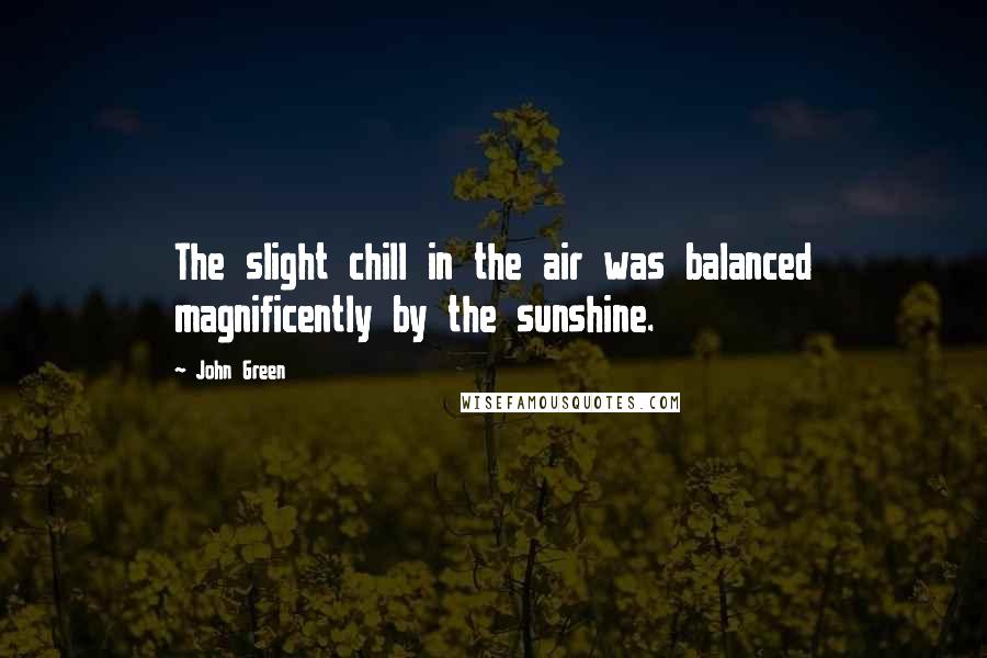 John Green Quotes: The slight chill in the air was balanced magnificently by the sunshine.