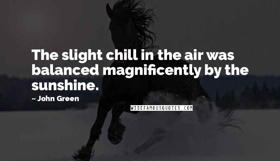 John Green Quotes: The slight chill in the air was balanced magnificently by the sunshine.
