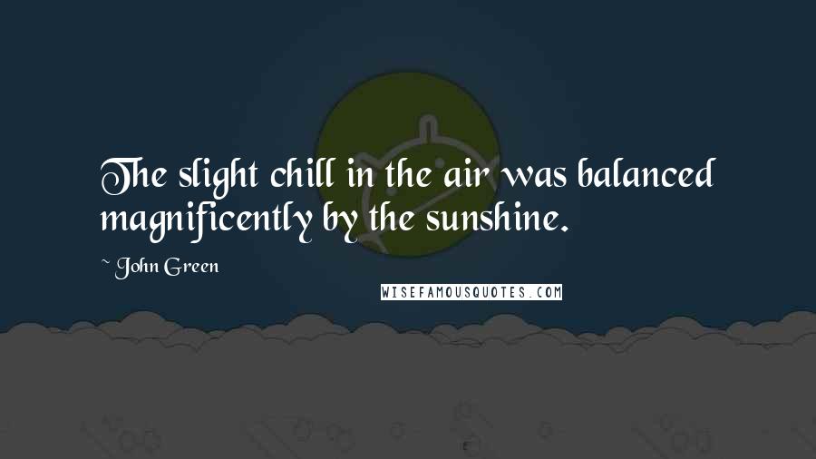 John Green Quotes: The slight chill in the air was balanced magnificently by the sunshine.