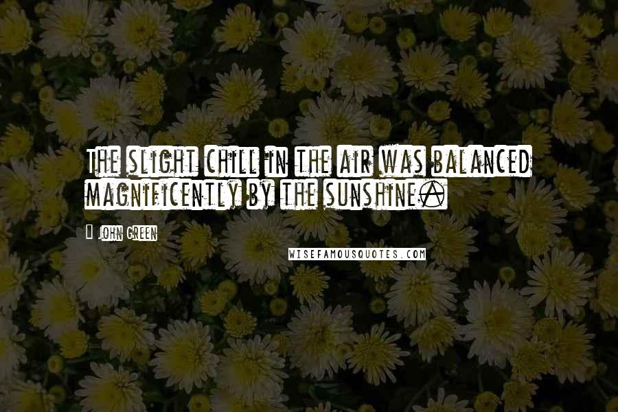 John Green Quotes: The slight chill in the air was balanced magnificently by the sunshine.