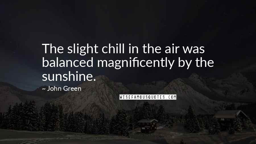 John Green Quotes: The slight chill in the air was balanced magnificently by the sunshine.