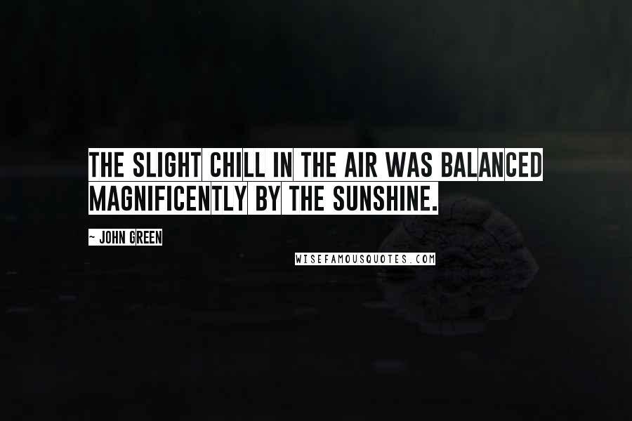 John Green Quotes: The slight chill in the air was balanced magnificently by the sunshine.