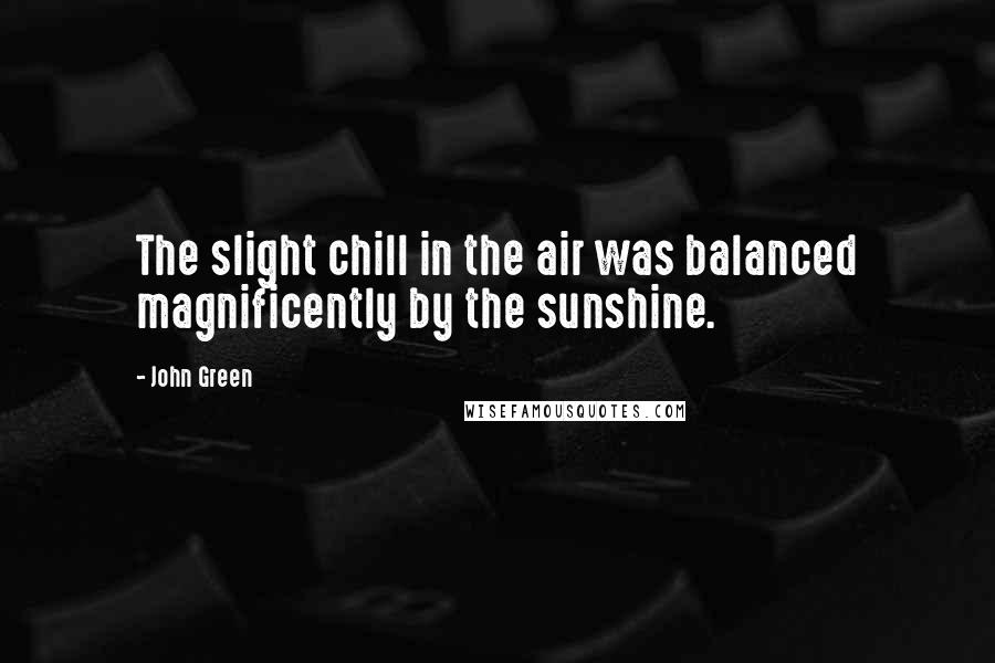 John Green Quotes: The slight chill in the air was balanced magnificently by the sunshine.