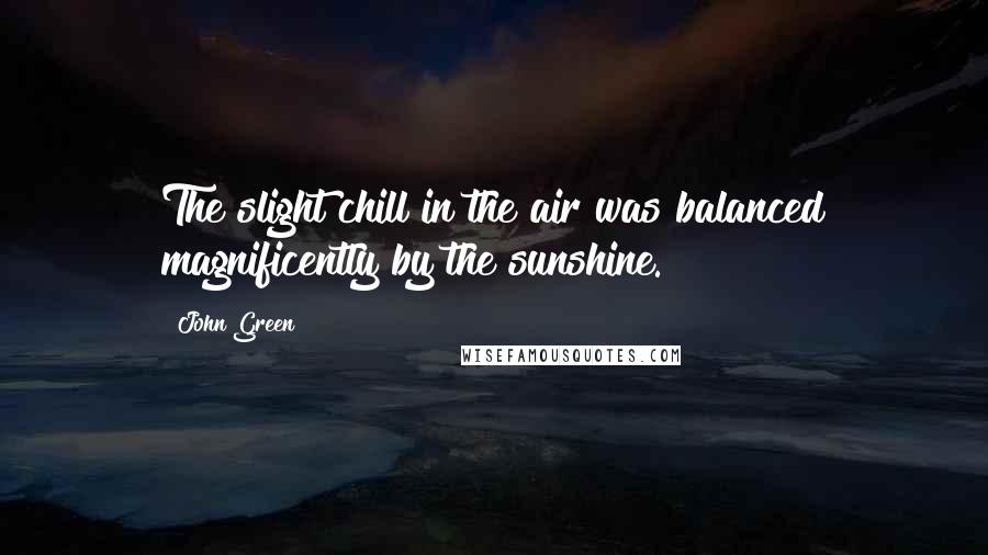 John Green Quotes: The slight chill in the air was balanced magnificently by the sunshine.