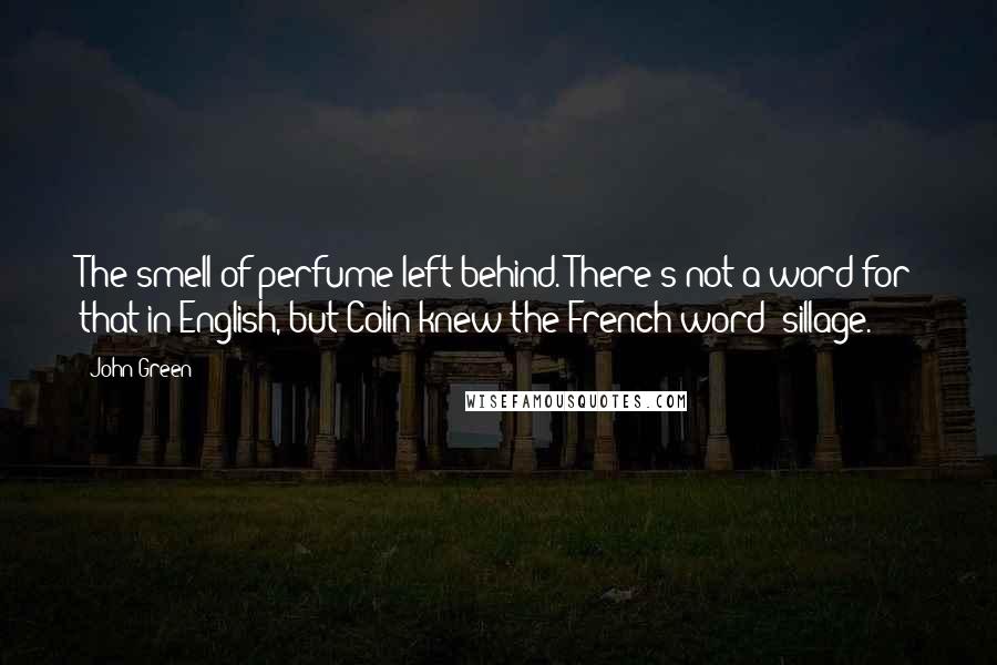 John Green Quotes: The smell of perfume left behind. There's not a word for that in English, but Colin knew the French word: sillage.