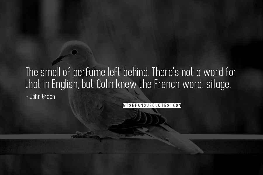 John Green Quotes: The smell of perfume left behind. There's not a word for that in English, but Colin knew the French word: sillage.