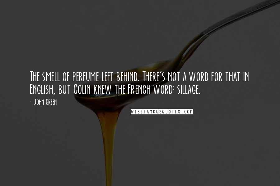 John Green Quotes: The smell of perfume left behind. There's not a word for that in English, but Colin knew the French word: sillage.