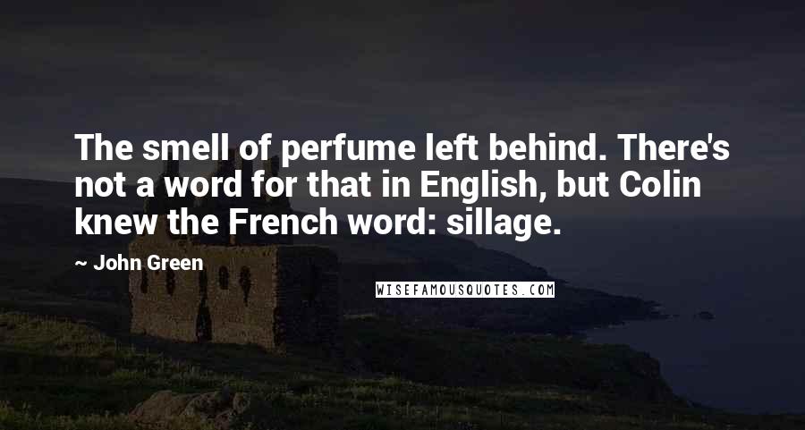 John Green Quotes: The smell of perfume left behind. There's not a word for that in English, but Colin knew the French word: sillage.