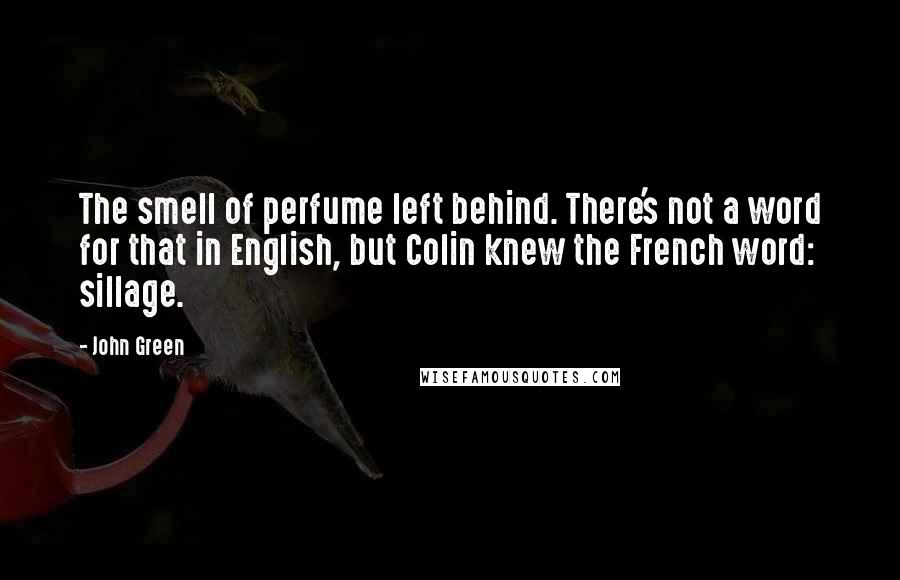 John Green Quotes: The smell of perfume left behind. There's not a word for that in English, but Colin knew the French word: sillage.