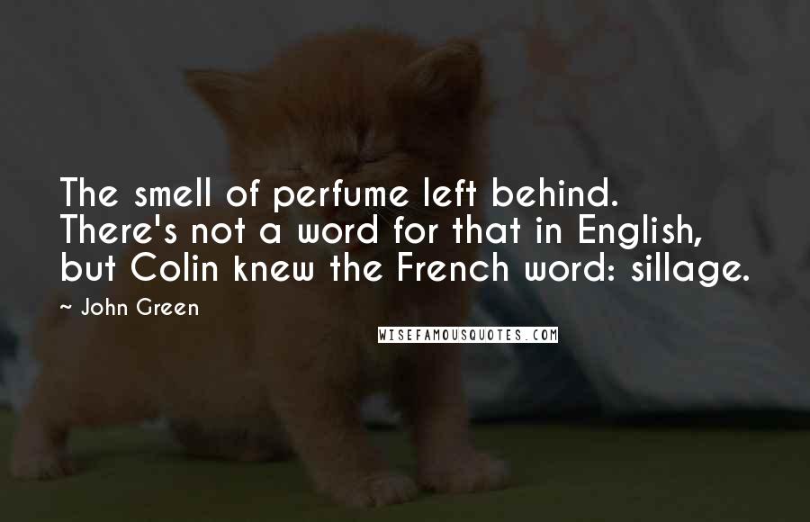 John Green Quotes: The smell of perfume left behind. There's not a word for that in English, but Colin knew the French word: sillage.