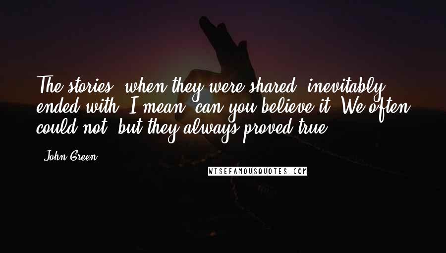John Green Quotes: The stories, when they were shared, inevitably ended with, I mean, can you believe it? We often could not, but they always proved true.