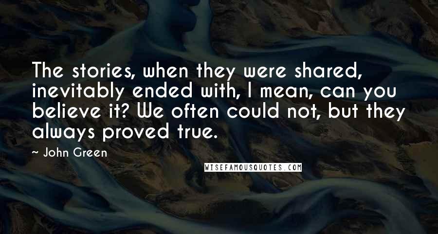 John Green Quotes: The stories, when they were shared, inevitably ended with, I mean, can you believe it? We often could not, but they always proved true.