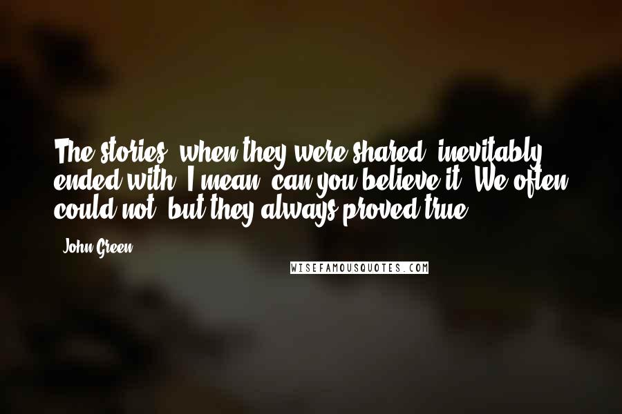 John Green Quotes: The stories, when they were shared, inevitably ended with, I mean, can you believe it? We often could not, but they always proved true.
