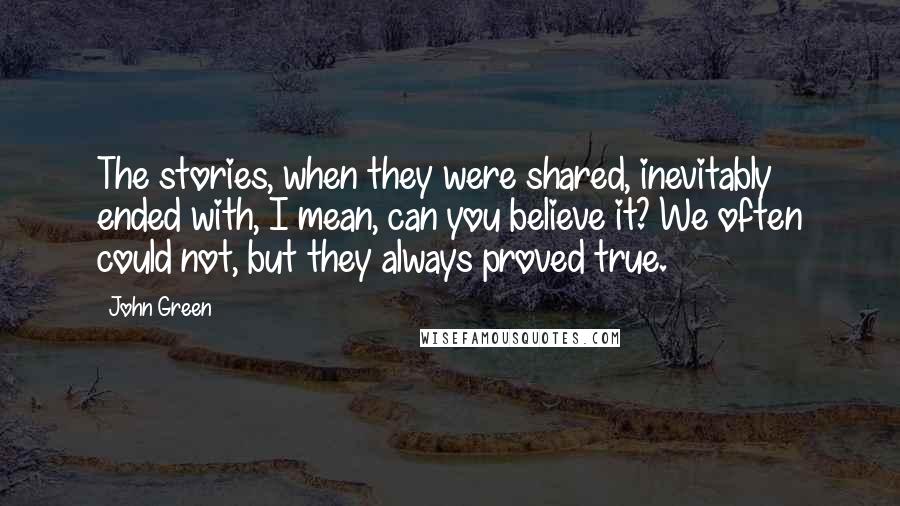 John Green Quotes: The stories, when they were shared, inevitably ended with, I mean, can you believe it? We often could not, but they always proved true.