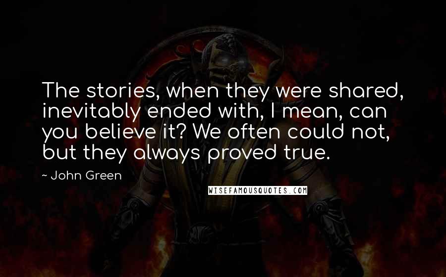 John Green Quotes: The stories, when they were shared, inevitably ended with, I mean, can you believe it? We often could not, but they always proved true.