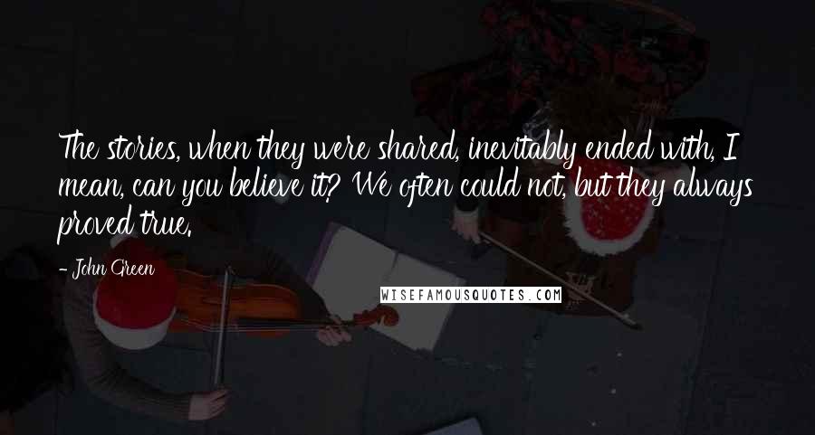 John Green Quotes: The stories, when they were shared, inevitably ended with, I mean, can you believe it? We often could not, but they always proved true.