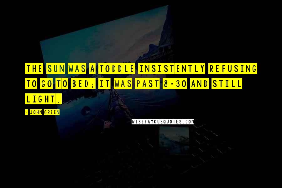 John Green Quotes: The sun was a toddle insistently refusing to go to bed; it was past 8:30 and still light.