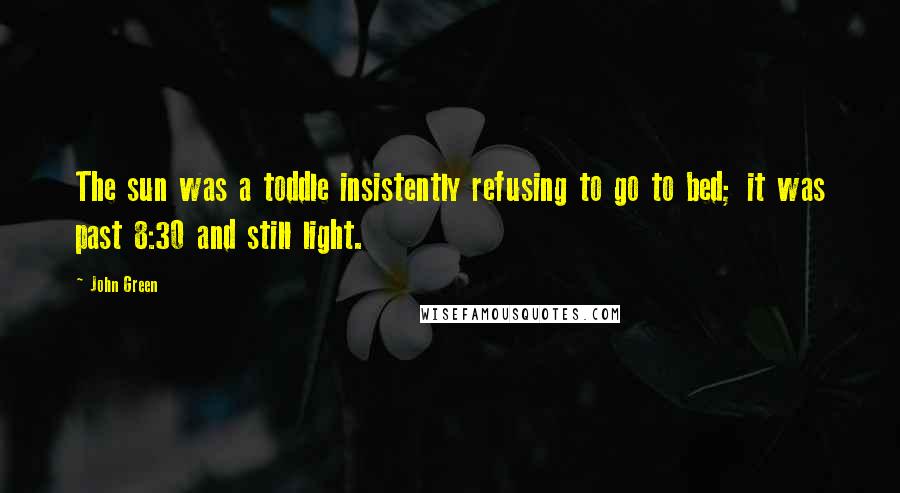 John Green Quotes: The sun was a toddle insistently refusing to go to bed; it was past 8:30 and still light.