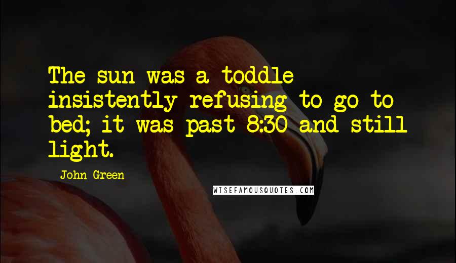 John Green Quotes: The sun was a toddle insistently refusing to go to bed; it was past 8:30 and still light.