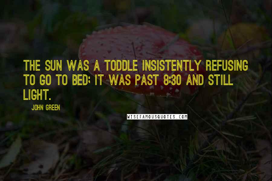 John Green Quotes: The sun was a toddle insistently refusing to go to bed; it was past 8:30 and still light.