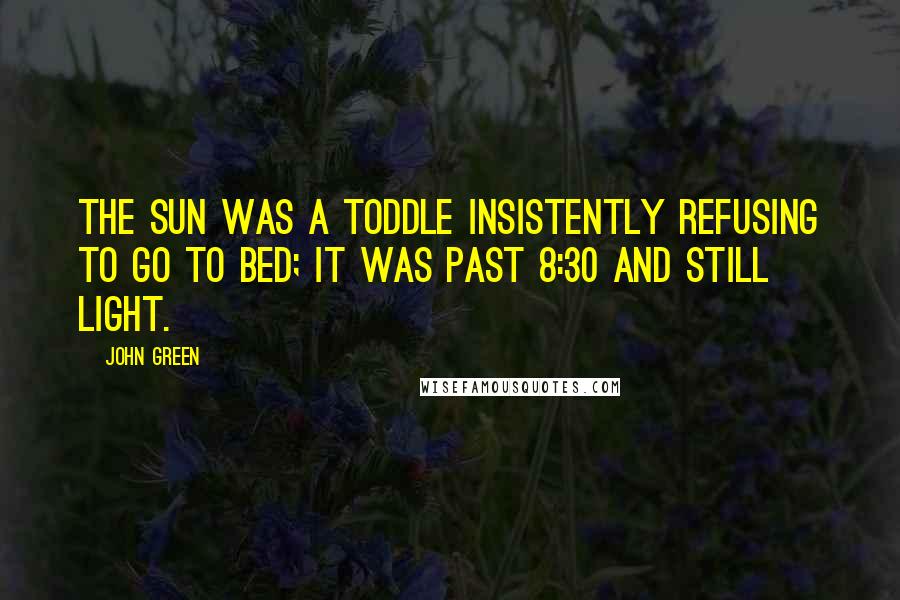 John Green Quotes: The sun was a toddle insistently refusing to go to bed; it was past 8:30 and still light.