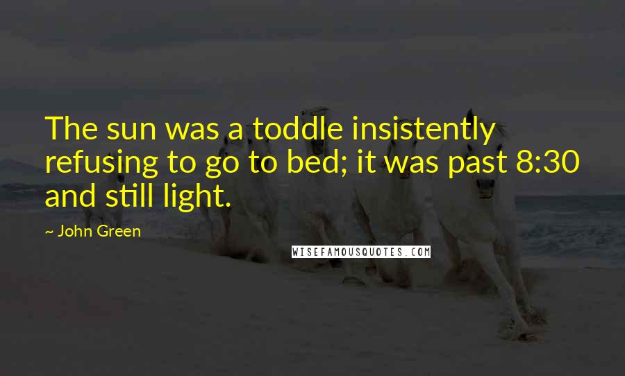 John Green Quotes: The sun was a toddle insistently refusing to go to bed; it was past 8:30 and still light.